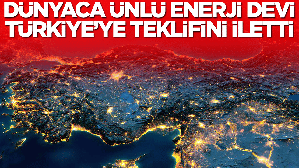 Dünyaca ünlü enerji devi Türkiye'ye teklifini iletti
