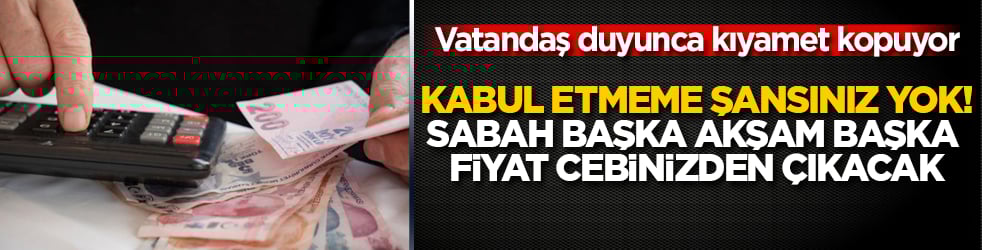 Kabul etmeme şansınız yok: Vatandaş duyunca kıyamet kopuyor! Sabah başka akşam başka fiyat cebinizden çıkacak