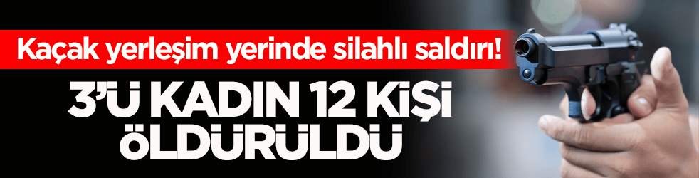 Kaçak yerleşim yerinde silahlı saldırı! 3’ü kadın 12 kişi öldürüldü