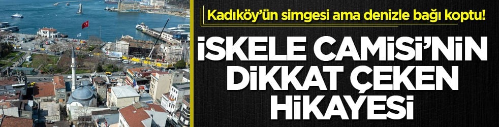 Kadıköy’ün simgesi ama denizle bağı koptu! İskele Camisi’nin dikkat çeken hikayesi