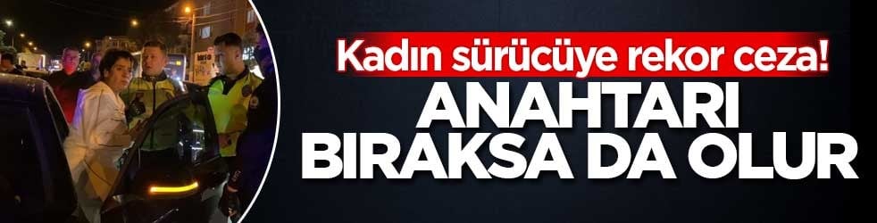 Kadın sürücüye rekor ceza! Anahtarı bıraksa da olur