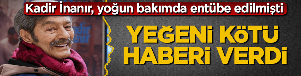 Kadir İnanır, yoğun bakımda entübe edilmişti! Yeğeni kötü haberi verdi