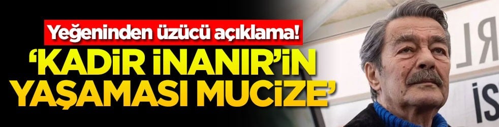 ‘Kadir İnanır’ın yaşaması mucize’ Yeğeninden üzücü açıklama