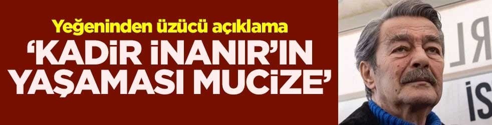 ‘Kadir İnanır’ın yaşaması mucize’ Yeğeninden üzücü açıklama