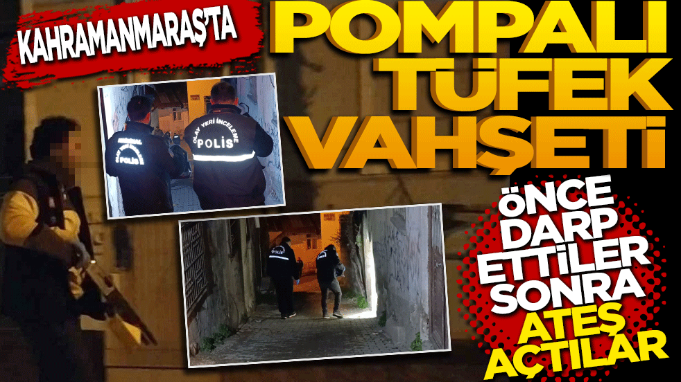 Kahramanmaraş'ta pompalı tüfek vahşeti: Önce darp ettiler sonra ateş açtılar