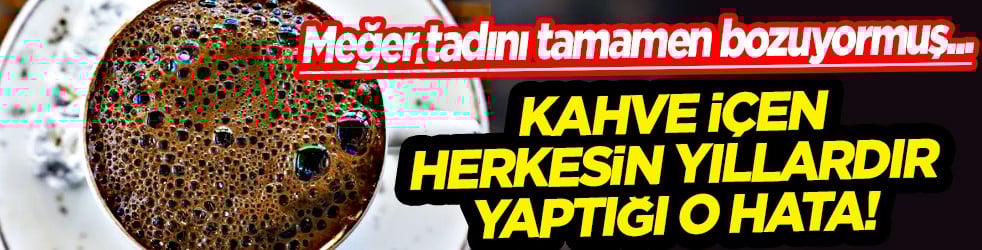 Kahve içen herkesin yıllardır yaptığı o hata! Meğer tadını tamamen bu hamle bozuyormuş...