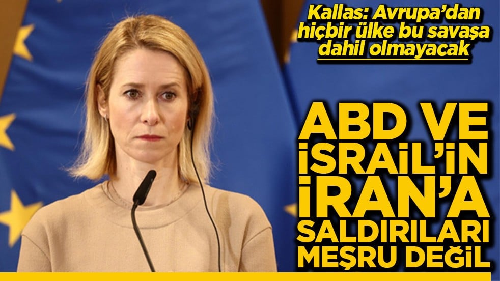 Kallas: Avrupa’dan hiçbir ülke bu savaşa dahil olmayacak ABD ve İsrail'in İran'a saldırıları meşru değil
