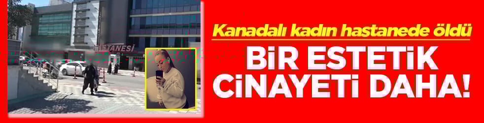 Kanada uyruklu kadın hastanede öldü Bir estetik cinayeti daha!