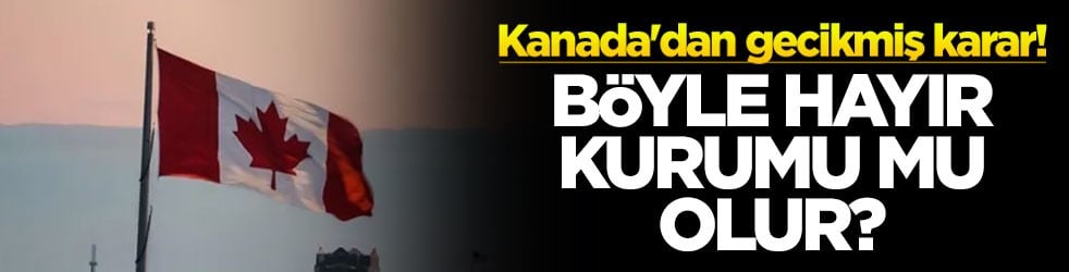 Kanada'dan gecikmiş karar! Böyle hayır kurumu mu olur?