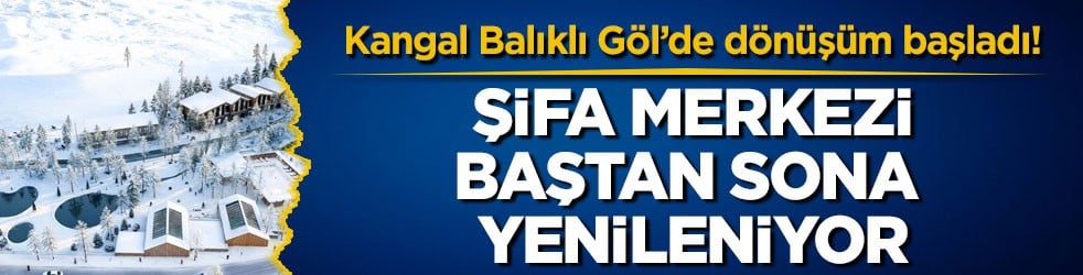 Kangal Balıklı Göl’de dönüşüm başladı! Şifa merkezi baştan sona yenileniyor