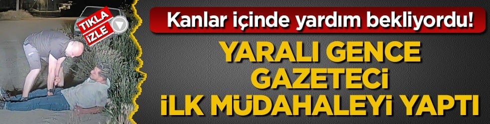 Kanlar içinde yardım bekliyordu! Yaralı gence gazeteci ilk müdahaleyi yaptı