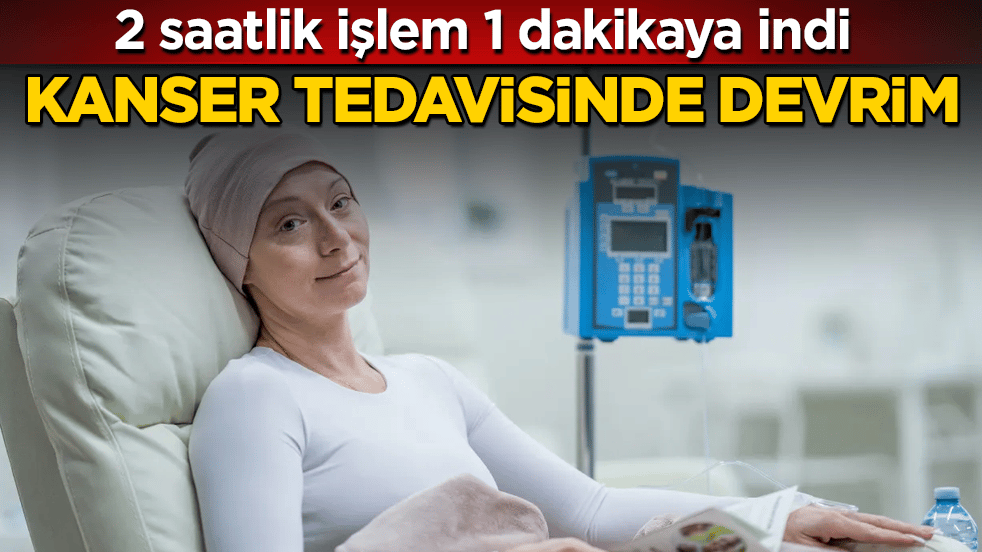 Kanser tedavisinde devrim! 2 saatlik işlem 1 dakikaya indi