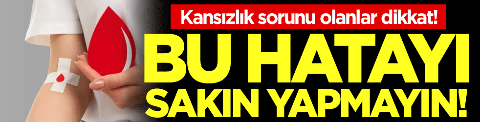 Kansızlık sorunu olanlar dikkat : Bu hatayı sakın yapmayın!