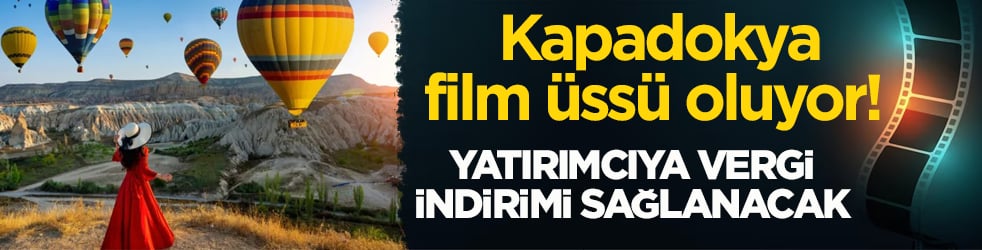 Kapadokya film üssü oluyor! Yatırımcıya vergi indirimi sağlanacak