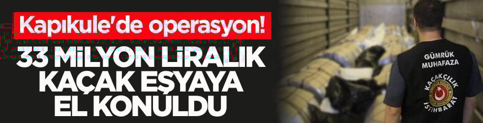Kapıkule'de operasyon! 33 milyon liralık kaçak eşyaya el konuldu