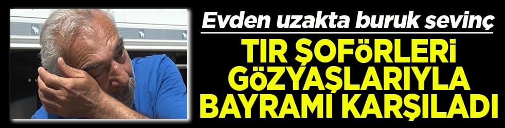 Kapıkule'de tır şoförleri gözyaşları içinde aileleriyle bayramlaştı
