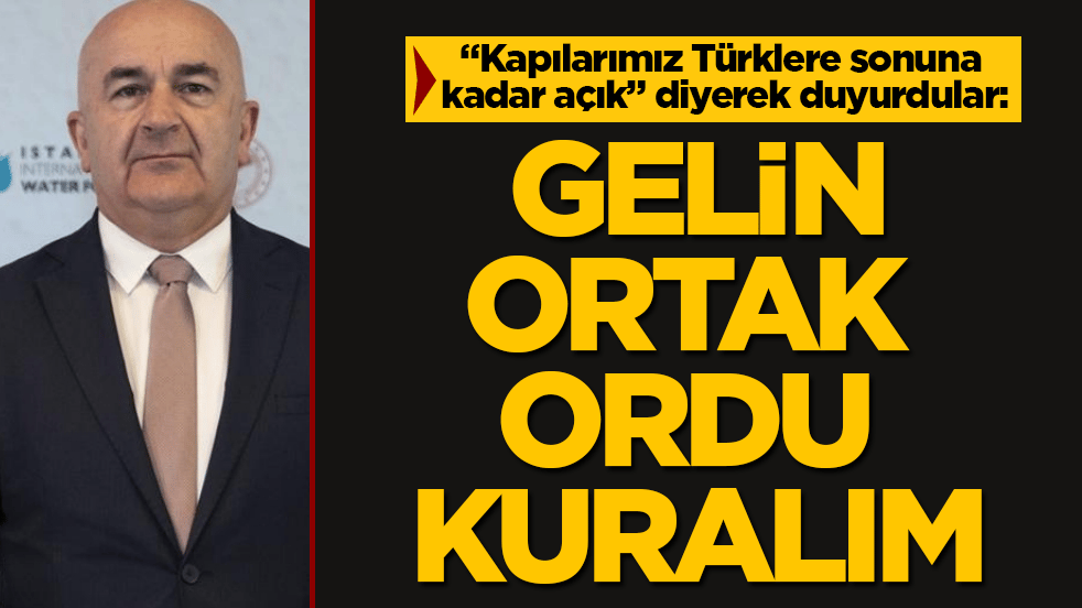 "Kapılarımız Türklere sonuna kadar açık" diyerek duyurdular: Gelin, ortak ordu kuralım 
