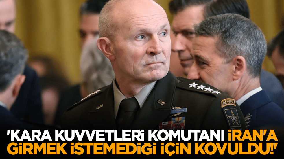 'Kara Kuvvetleri Komutanı İran'a girmek istemediği için kovuldu!'