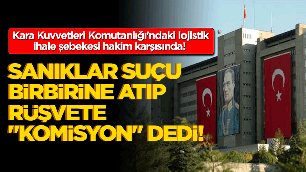 Kara Kuvvetleri Komutanlığı'ndaki lojistik ihale şebekesi hakim karşısında! Sanıklar suçu birbirine atıp rüşvete "komisyon" dedi!