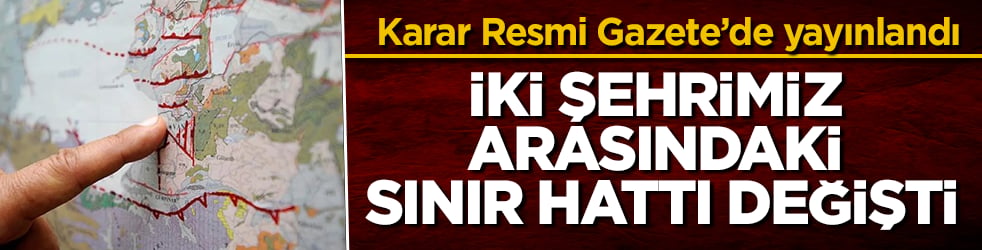 Karar Resmi Gazete’de yayınlandı! İki şehrimiz arasındaki sınır hattı değişti