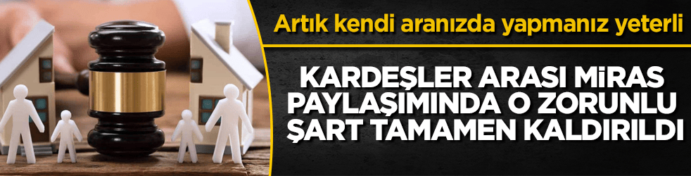 Kardeşler arası miras paylaşımında o zorunlu şart tamamen kaldırıldı! Artık kendi aranızda yapmanız yeterli
