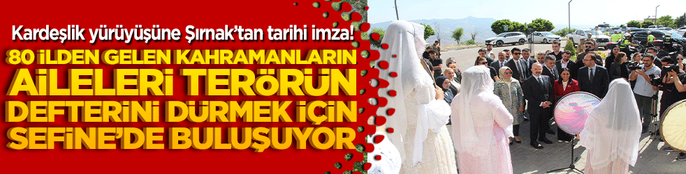 Kardeşlik yürüyüşüne Şırnak’tan tarihi imza! 80 ilden gelen kahramanların aileleri terörün defterini dürmek için Sefine’de buluşuyor!