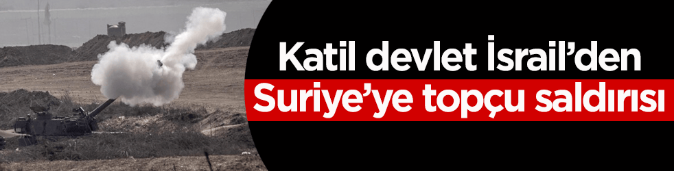 Katil devlet İsrail’den Suriye’ye topçu saldırısı