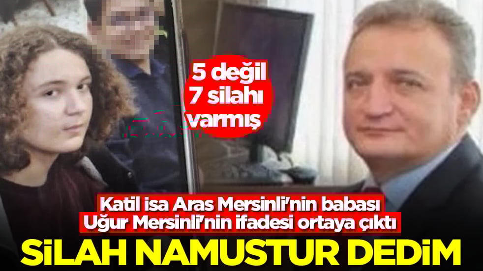 Katil İsa Aras Mersinli'nin babası Uğur Mersinli'nin ifadesi ortaya çıktı: Ona silah namustur dedim