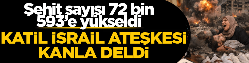 Katil İsrail ateşkesi kanla deldi: Gazze’de şehit sayısı 72 Bin 593’e ulaştı
