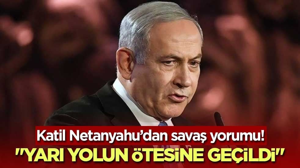 Katil Netanyahu’dan savaş yorumu! "Yarı yolun ötesine geçildi"