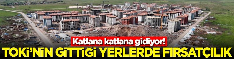 Katlana katlana gidiyor! TOKİ’nin gittiği yerlerde fırsatçılık