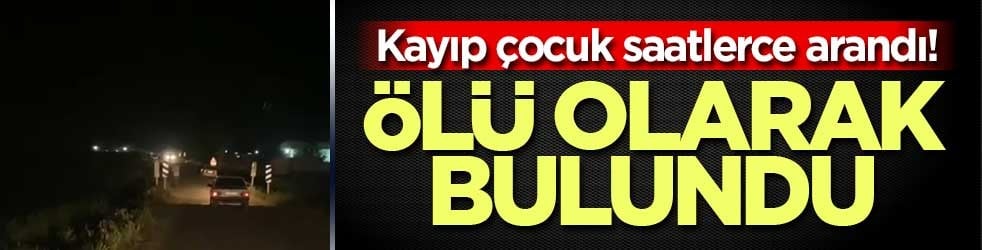Kayıp çocuk saatlerce arandı! Ölü olarak bulundu