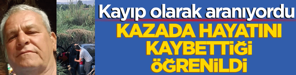 Kayıp olarak aranıyordu! Kazada hayatını kaybettiği öğrenildi