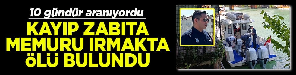 Kayıp zabıta memuru ırmakta ölü bulundu