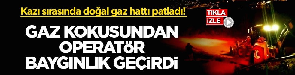 Kazı sırasında doğal gaz hattı patladı! Gaz kokusundan operatör baygınlık geçirdi