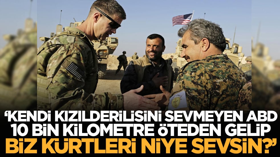 "Kendi Kızılderilisini sevmeyen ABD, 10 bin kilometre öteden gelip biz Kürtleri niye sevsin?"
