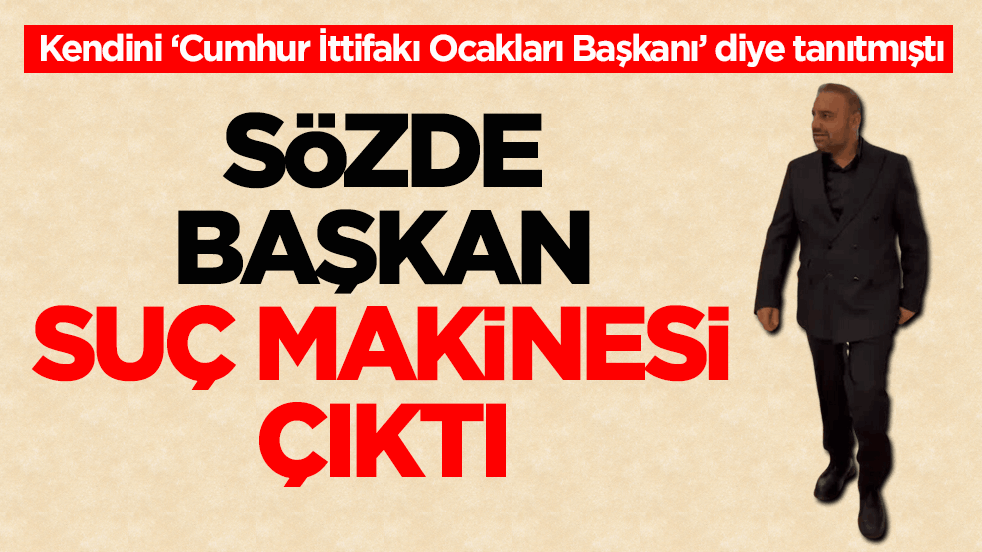 Kendini ‘Cumhur İttifakı Ocakları Başkanı’ diye tanıtmıştı! Sözde başkan suç makinesi çıktı