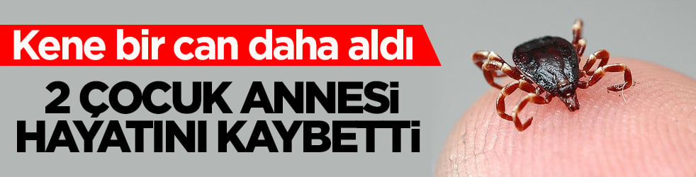 Kene bir can daha aldı! 2 çocuk annesi hayatını kaybetti 