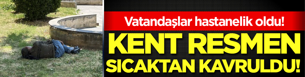 Kent resmen sıcaktan kavruldu! Vatandaşlar hastanelik oldu!