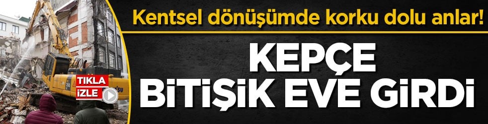 Kentsel dönüşümde korku dolu anlar! Kepçe bitişik eve girdi
