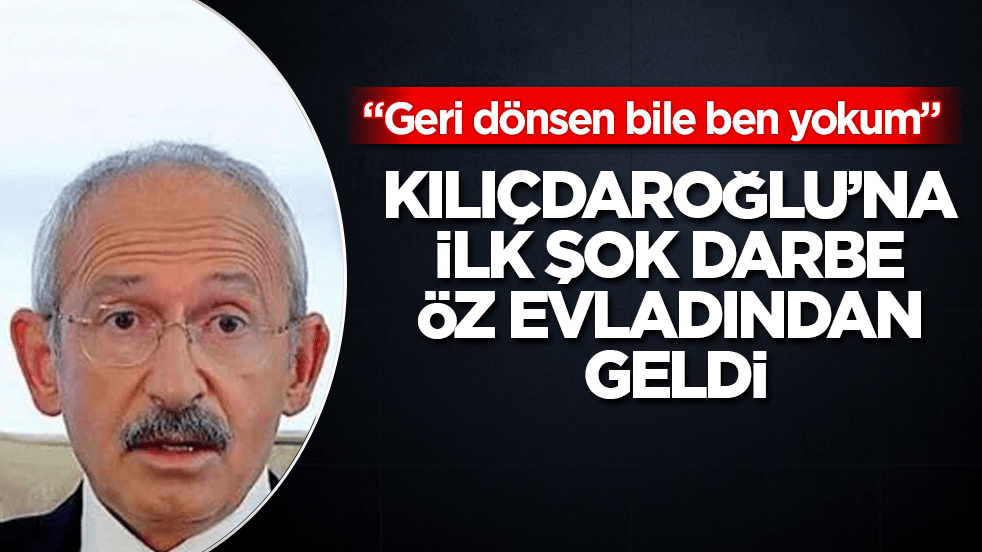 Kılıçdaroğlu’na ilk şok darbe öz evladından geldi: "Geri dönsen bile ben yokum"