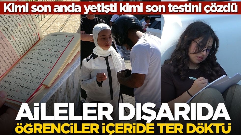 Kimi son anda yetişti kimi son testini çözdü! Aileler dışarıda öğrenciler içeride ter döktü