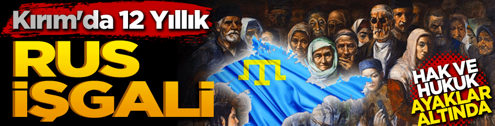 Kırım'da 12 yıllık Rus işgali: Hak ve hukuk ayaklar altında!