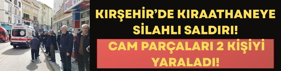 Kırşehir’de Kıraathaneye Silahlı Saldırı: Cam Parçaları 2 Kişiyi Yaraladı