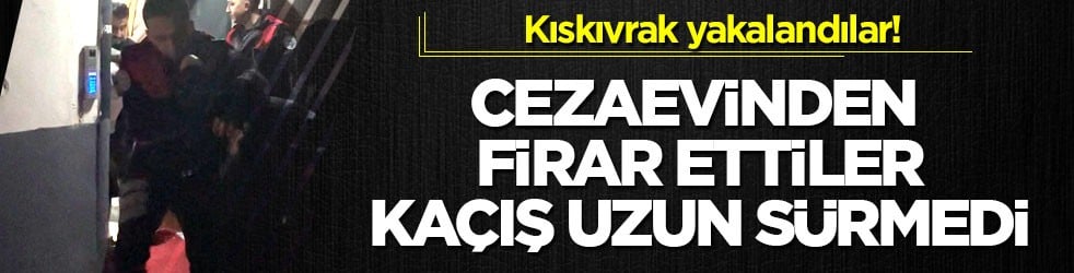 Kıskıvrak yakalandılar! Cezaevinden firar ettiler, kaçış uzun sürmedi