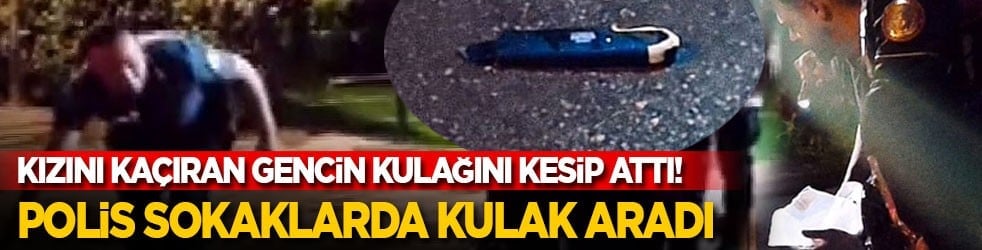 Kızını kaçıran gencin kulağını kesip attı! Polis sokaklarda kulak aradı