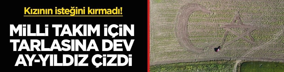 Kızının isteğini kırmadı! Milli Takım için tarlasına dev ay-yıldız çizdi