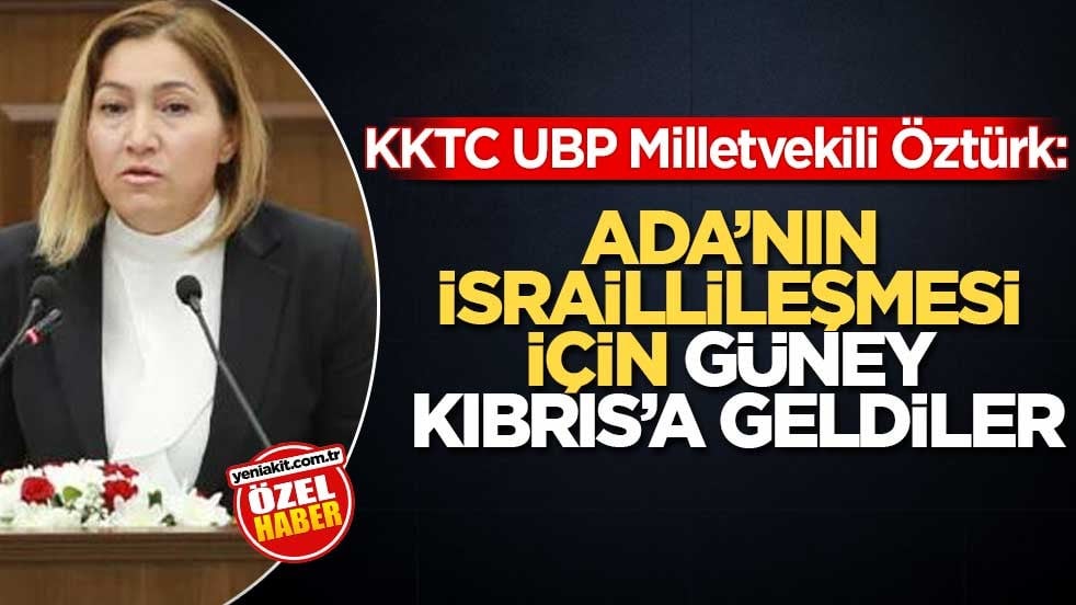 KKTC UBP Milletvekili Öztürk: Ada’nın israillileşmesi için Güney Kıbrıs’a geldiler