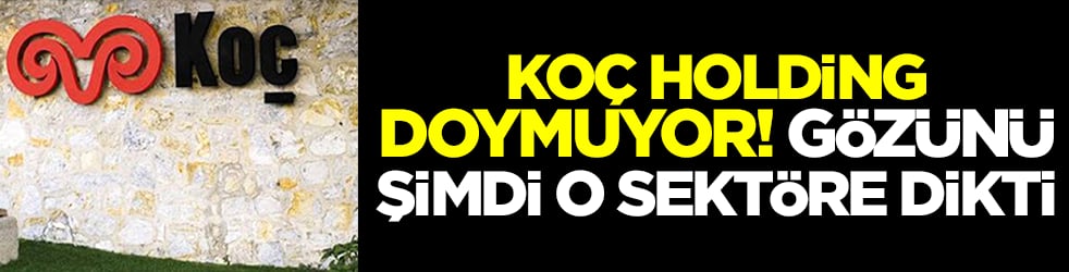 Koç Holding doymuyor: Gözünü şimdi de o sektöre dikti