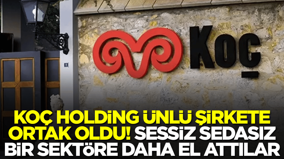 Koç Holding ünlü şirkete ortak oldu! Sessiz sedasız bir sektöre daha el attılar